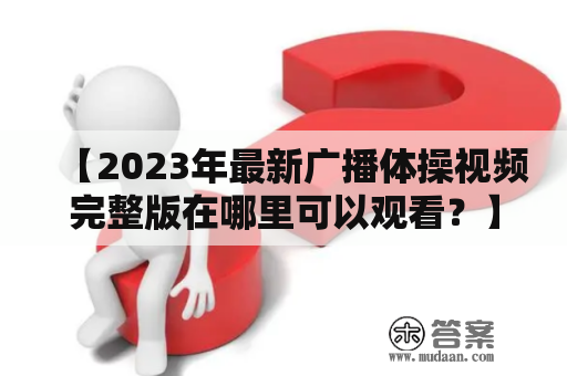 【2023年最新广播体操视频完整版在哪里可以观看？】最近，很多人都在寻找最新的广播体操视频以保持身体健康。他们在网上搜索关键词“最新广播体操视频”和“最新广播体操视频完整版”，但却找不到想要的结果。那么，这些视频真的存在吗？现在，我们就来看看这个问题。