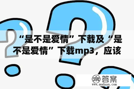 “是不是爱情”下载及“是不是爱情”下载mp3，应该去哪里下载？