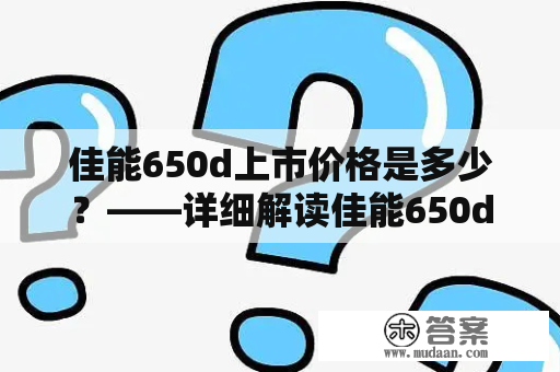 佳能650d上市价格是多少？——详细解读佳能650d的市场定位、特点以及价格