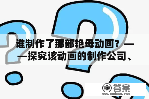 谁制作了那部艳母动画？——探究该动画的制作公司、主要工作人员及其对该作品的影响