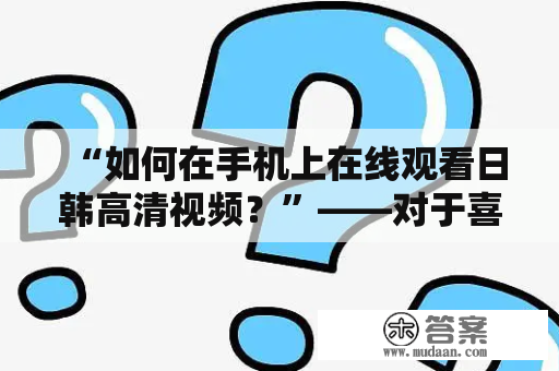 “如何在手机上在线观看日韩高清视频？”——对于喜欢日韩剧的用户而言，这是一个常见的问题。想要在手机上高清地观看日韩视频，现在已经变得越来越方便了。