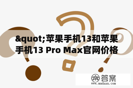 "苹果手机13和苹果手机13 Pro Max官网价格是多少?" - 详细解答