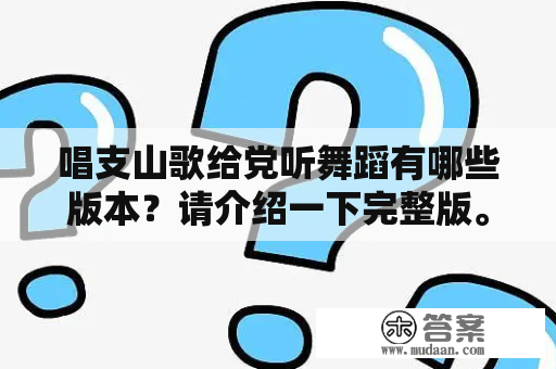 唱支山歌给党听舞蹈有哪些版本？请介绍一下完整版。