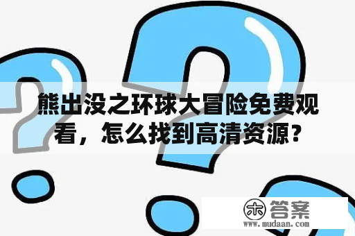 熊出没之环球大冒险免费观看，怎么找到高清资源？