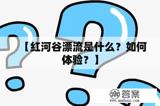 【红河谷漂流是什么？如何体验？】