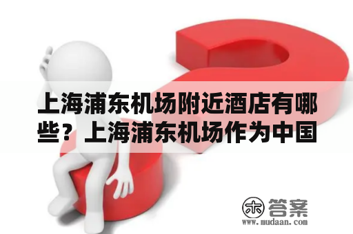 上海浦东机场附近酒店有哪些？上海浦东机场作为中国最繁忙的国际航空枢纽之一，吸引了大量的国内外游客和商务人士前来出行。然而，如果你需要在机场附近安排住宿，那么该怎么办呢？以下是一些值得推荐的上海浦东机场附近酒店。