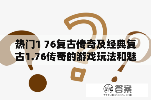 热门1 76复古传奇及经典复古1.76传奇的游戏玩法和魅力是什么？