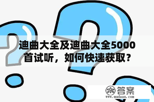 迪曲大全及迪曲大全5000首试听，如何快速获取？