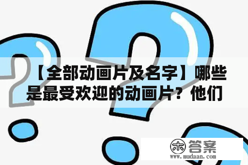 【全部动画片及名字】哪些是最受欢迎的动画片？他们有哪些特点呢？