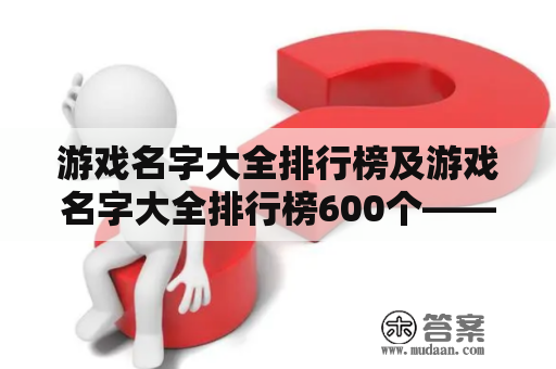 游戏名字大全排行榜及游戏名字大全排行榜600个——如何找到最受欢迎的游戏名字？