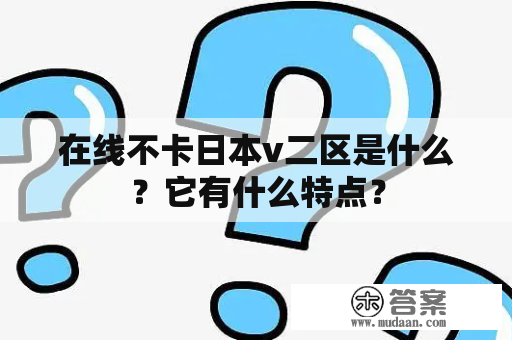 在线不卡日本v二区是什么？它有什么特点？