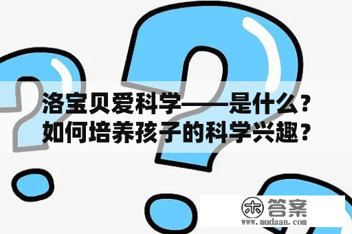 洛宝贝爱科学——是什么？如何培养孩子的科学兴趣？