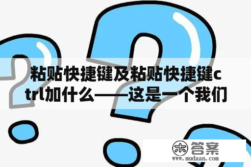 粘贴快捷键及粘贴快捷键ctrl加什么——这是一个我们经常遇到的问题。在日常工作和生活中，我们会频繁地复制和粘贴文本或图片，但是频繁地使用鼠标进行粘贴操作很容易影响我们的效率。那么有没有什么方法可以更快捷地进行粘贴操作呢？下面让我们来了解一下粘贴快捷键和粘贴快捷键Ctrl加什么。