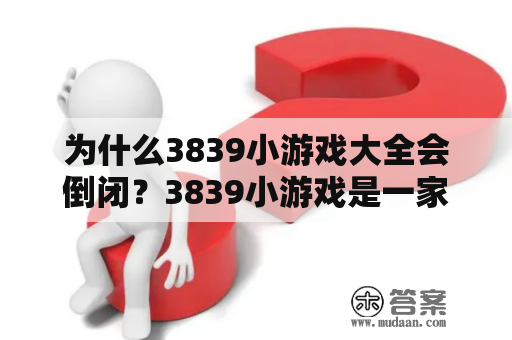 为什么3839小游戏大全会倒闭？3839小游戏是一家曾经备受欢迎的游戏网站，在很长一段时间内，它凭借其海量的游戏资源，吸引了数百万的游戏玩家。然而，随着时间的推移，3839小游戏大全逐渐失去了昔日的辉煌，最终宣布倒闭。那么，3839小游戏为什么会倒闭呢？