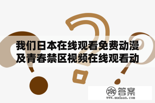 我们日本在线观看免费动漫及青春禁区视频在线观看动漫版是真的吗？