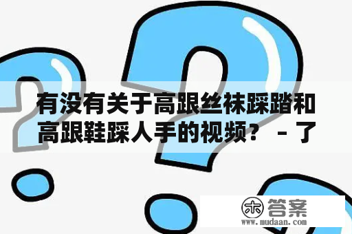 有没有关于高跟丝袜踩踏和高跟鞋踩人手的视频？ – 了解这种践踏行为的人类心理以及被践踏的人的感受。