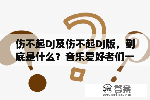 伤不起DJ及伤不起DJ版，到底是什么？音乐爱好者们一定对这个词不会陌生。伤不起DJ是一种流行的音乐类型，其核心特点就是让人听了舒服，低沉的嗓音和悦耳的旋律相结合，让人感到一股强烈的情感冲击，付之以深深的回忆与思考。而伤不起DJ版，则是在这种音乐类型基础上进行的音乐改编，旋律、编曲或者歌词等方面有所创新与差异，但同样是追求听众情感共鸣的酷炫音乐作品。