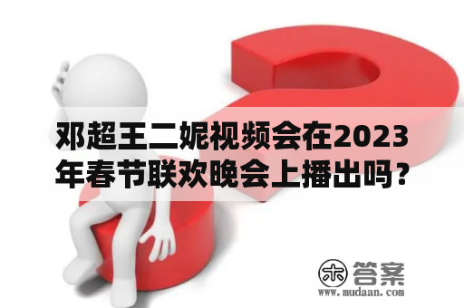 邓超王二妮视频会在2023年春节联欢晚会上播出吗？