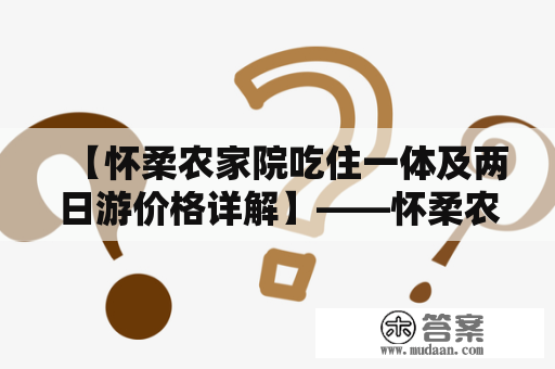 【怀柔农家院吃住一体及两日游价格详解】——怀柔农家院的种种惊喜等你来发掘！