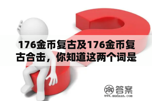 176金币复古及176金币复古合击，你知道这两个词是什么吗？