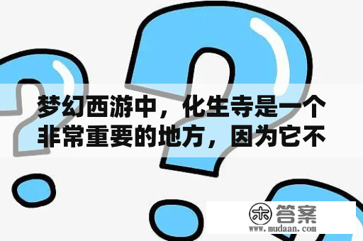 梦幻西游中，化生寺是一个非常重要的地方，因为它不仅是游戏中的一个重要副本，还扮演着对于神兽的培育等游戏内容的重要角色。而在化生寺中，加点是一个非常关键的选择。本文将介绍梦幻西游化生寺加点及梦幻西游化生寺加点方案最新。