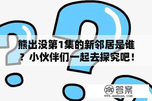 熊出没第1集的新邻居是谁？小伙伴们一起去探究吧！