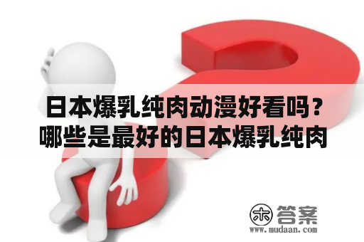 日本爆乳纯肉动漫好看吗？哪些是最好的日本爆乳纯肉动漫？这里介绍一些值得一看的作品。在这些动漫中，你可以看到美丽的女主角、丰满的胸部和刺激的情节。