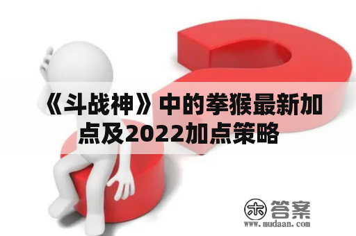 《斗战神》中的拳猴最新加点及2022加点策略