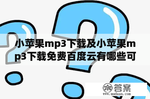 小苹果mp3下载及小苹果mp3下载免费百度云有哪些可靠的渠道？