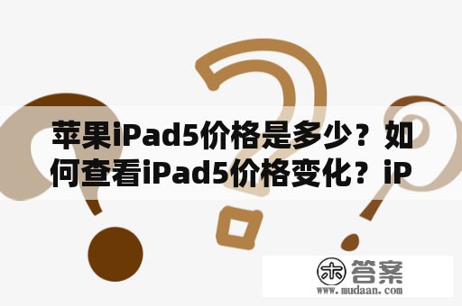 苹果iPad5价格是多少？如何查看iPad5价格变化？iPad5价格与配置有什么关系？