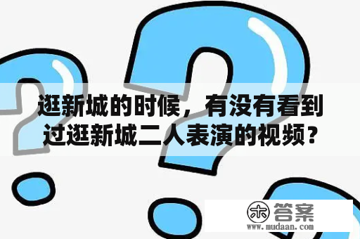 逛新城的时候，有没有看到过逛新城二人表演的视频？（逛新城、逛新城二人表演视频）