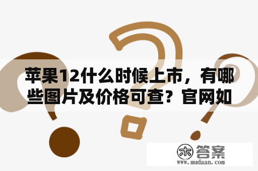 苹果12什么时候上市，有哪些图片及价格可查？官网如何查询苹果12什么时候上市及图片和价格信息？