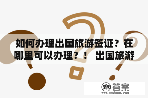 如何办理出国旅游签证？在哪里可以办理？！ 出国旅游签证怎么办理？ 出国旅游签证怎么办理在哪里办？