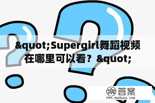 "Supergirl舞蹈视频在哪里可以看？"