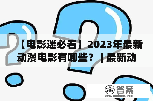 【电影迷必看】2023年最新动漫电影有哪些？ | 最新动漫电影 | 2023年上映电影