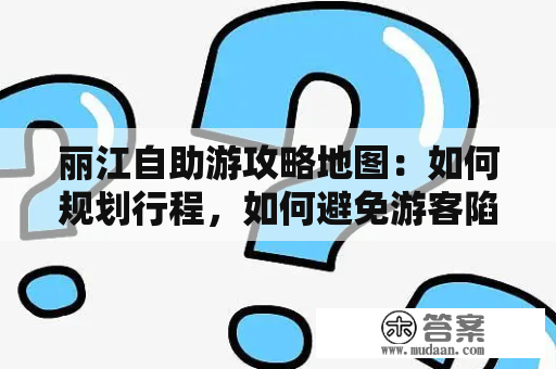 丽江自助游攻略地图：如何规划行程，如何避免游客陷阱？