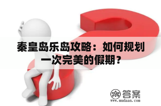 秦皇岛乐岛攻略：如何规划一次完美的假期？