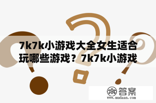 7k7k小游戏大全女生适合玩哪些游戏？7k7k小游戏大全有哪些好玩的女生游戏？