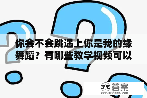 你会不会跳遇上你是我的缘舞蹈？有哪些教学视频可以参考？（遇上你是我的缘舞蹈，舞蹈教学视频）