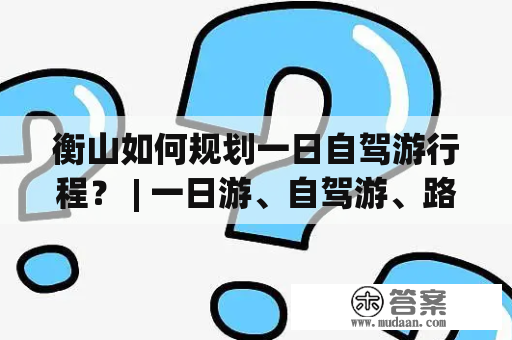 衡山如何规划一日自驾游行程？ | 一日游、自驾游、路线、攻略、衡山