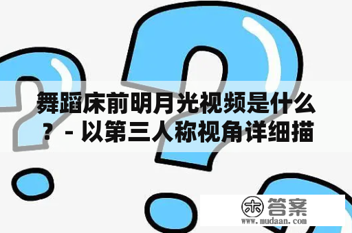 舞蹈床前明月光视频是什么？- 以第三人称视角详细描述