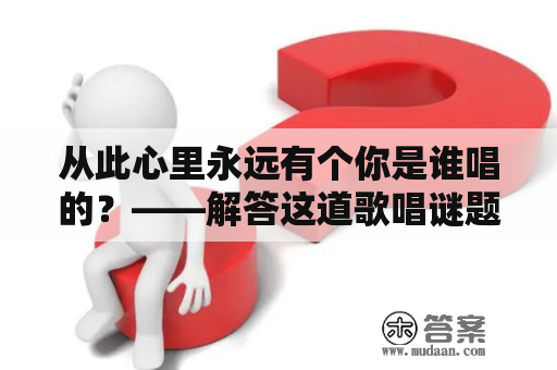 从此心里永远有个你是谁唱的？——解答这道歌唱谜题