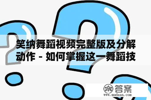 笑纳舞蹈视频完整版及分解动作 - 如何掌握这一舞蹈技巧？