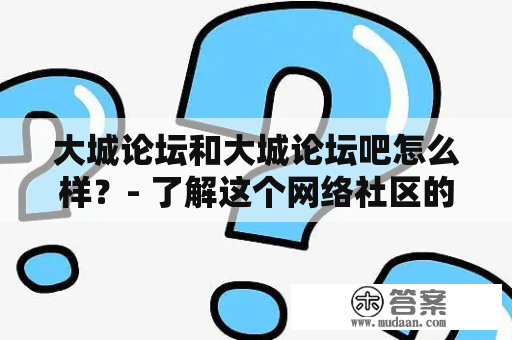 大城论坛和大城论坛吧怎么样？- 了解这个网络社区的种种特点