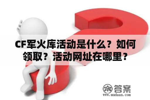 CF军火库活动是什么？如何领取？活动网址在哪里？