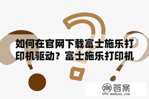 如何在官网下载富士施乐打印机驱动？富士施乐打印机驱动下载是一件非常重要的事情，因为如果没有正确的驱动程序，您的打印机将无法正常工作。在本篇文章中，我们将向您介绍如何在官网上下载并安装正确的驱动程序，以确保您的富士施乐打印机能够正常工作。