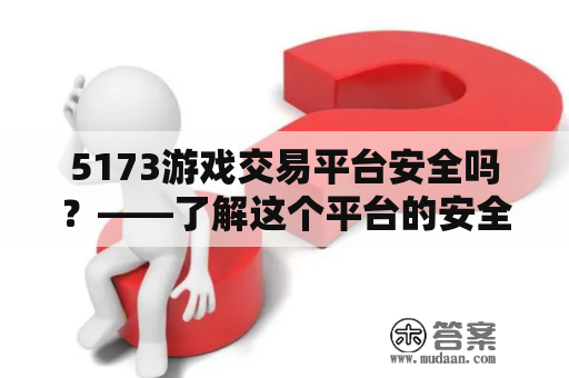 5173游戏交易平台安全吗？——了解这个平台的安全性与可靠性