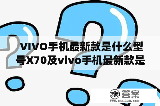  VIVO手机最新款是什么型号X70及vivo手机最新款是什么型号x70pro？