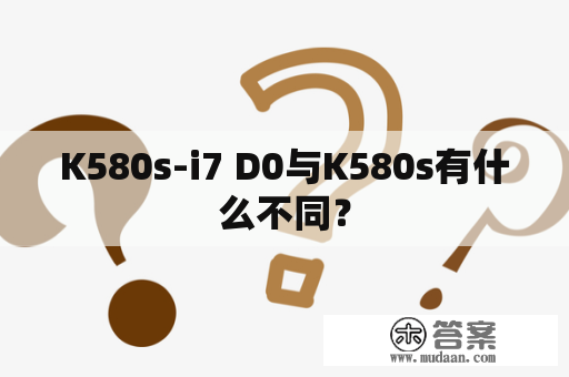 K580s-i7 D0与K580s有什么不同？