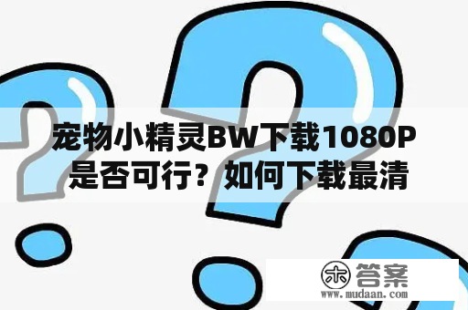 宠物小精灵BW下载1080P 是否可行？如何下载最清晰的版本？